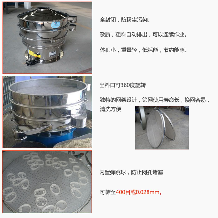 800型全不銹鋼振動(dòng)篩特點(diǎn)：全封閉，放粉塵污染。雜質(zhì)，粗料自動(dòng)排出可以連續(xù)作業(yè)。出料口可360度旋轉(zhuǎn)，獨(dú)特的網(wǎng)架設(shè)計(jì)篩網(wǎng)使用壽命長換網(wǎng)容易清洗方便。內(nèi)置彈跳球，防止網(wǎng)孔堵塞。可篩至400目或0。028mm。雜質(zhì)粗料自動(dòng)排出，可以連續(xù)作業(yè)，體積小，重量輕，低耗能，節(jié)約能源。